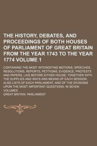 Cover of The History, Debates, and Proceedings of Both Houses of Parliament of Great Britain from the Year 1743 to the Year 1774; Containing the Most Interesting Motions, Speeches, Resolutions, Reports, Petitions, Evidence, Protests and Volume 1