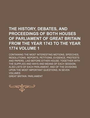 Book cover for The History, Debates, and Proceedings of Both Houses of Parliament of Great Britain from the Year 1743 to the Year 1774; Containing the Most Interesting Motions, Speeches, Resolutions, Reports, Petitions, Evidence, Protests and Volume 1