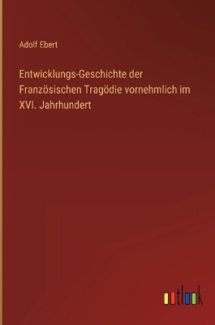 Cover of Entwicklungs-Geschichte der Französischen Tragödie vornehmlich im XVI. Jahrhundert