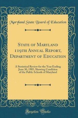 Cover of State of Maryland 119th Annual Report, Department of Education: A Statistical Review for the Year Ending June 30, 1985, Showing Condition of the Public Schools of Maryland (Classic Reprint)