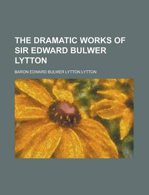 Book cover for The Dramatic Works of Sir Edward Bulwer Lytton