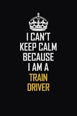 Cover of I Can't Keep Calm Because I Am A Train Driver