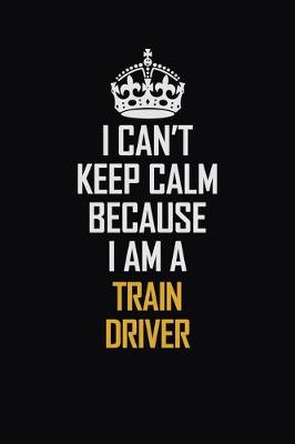 Book cover for I Can't Keep Calm Because I Am A Train Driver