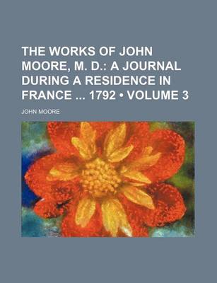 Book cover for The Works of John Moore, M. D. (Volume 3); A Journal During a Residence in France 1792