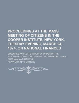 Book cover for Proceedings at the Mass Meeting of Citizens in the Cooper Institute, New York, Tuesday Evening, March 24, 1874, on National Finances; Speeches and Letters Pub. by Order of the Executive Committee William Cullen Bryant, Isaac Sherman [And