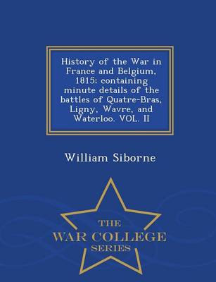 Book cover for History of the War in France and Belgium, 1815; Containing Minute Details of the Battles of Quatre-Bras, Ligny, Wavre, and Waterloo. Vol. II - War College Series