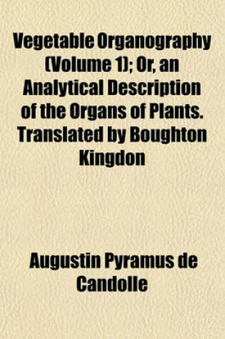 Cover of Vegetable Organography (Volume 1); Or, an Analytical Description of the Organs of Plants. Translated by Boughton Kingdon