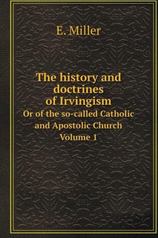 Cover of The history and doctrines of Irvingism Or of the so-called Catholic and Apostolic Church Volume 1