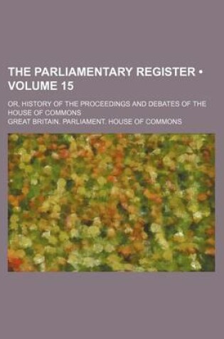 Cover of The Parliamentary Register (Volume 15); Or, History of the Proceedings and Debates of the House of Commons