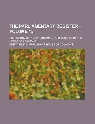 Book cover for The Parliamentary Register (Volume 15); Or, History of the Proceedings and Debates of the House of Commons