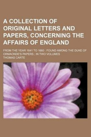 Cover of A Collection of Original Letters and Papers, Concerning the Affairs of England; From the Year 1641 to 1660 Found Among the Duke of Ormaonde's Papers in Two Volumes