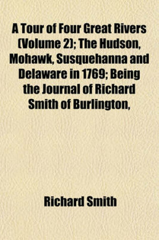 Cover of A Tour of Four Great Rivers (Volume 2); The Hudson, Mohawk, Susquehanna and Delaware in 1769; Being the Journal of Richard Smith of Burlington,