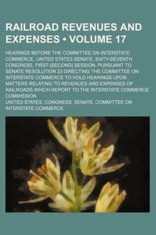 Cover of Railroad Revenues and Expenses (Volume 17); Hearings Before the Committee on Interstate Commerce, United States Senate, Sixty-Seventh Congress, First-[Second] Session, Pursuant to Senate Resolution 23 Directing the Committee on Interstate Commerce to Hold