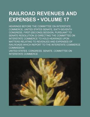 Book cover for Railroad Revenues and Expenses (Volume 17); Hearings Before the Committee on Interstate Commerce, United States Senate, Sixty-Seventh Congress, First-[Second] Session, Pursuant to Senate Resolution 23 Directing the Committee on Interstate Commerce to Hold