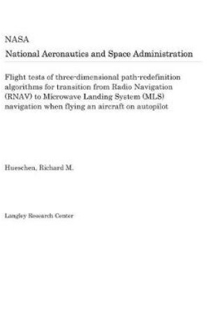 Cover of Flight Tests of Three-Dimensional Path-Redefinition Algorithms for Transition from Radio Navigation (Rnav) to Microwave Landing System (Mls) Navigation When Flying an Aircraft on Autopilot