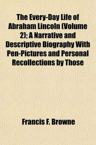 Cover of The Every-Day Life of Abraham Lincoln (Volume 2); A Narrative and Descriptive Biography with Pen-Pictures and Personal Recollections by Those