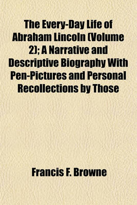 Book cover for The Every-Day Life of Abraham Lincoln (Volume 2); A Narrative and Descriptive Biography with Pen-Pictures and Personal Recollections by Those