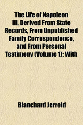 Cover of The Life of Napoleon III, Derived from State Records, from Unpublished Family Correspondence, and from Personal Testimony (Volume 1); With