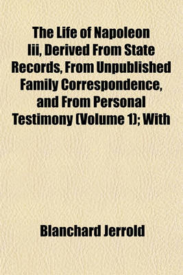 Book cover for The Life of Napoleon III, Derived from State Records, from Unpublished Family Correspondence, and from Personal Testimony (Volume 1); With