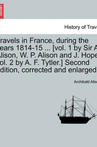 Cover of Travels in France, During the Years 1814-15 ... [Vol. 1 by Sir A. Alison, W. P. Alison and J. Hope. Vol. 2 by A. F. Tytler.] Second Edition, Corrected and Enlarged.
