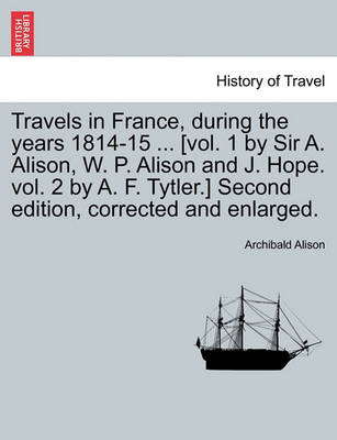 Book cover for Travels in France, During the Years 1814-15 ... [Vol. 1 by Sir A. Alison, W. P. Alison and J. Hope. Vol. 2 by A. F. Tytler.] Second Edition, Corrected and Enlarged.