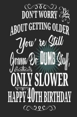 Cover of Don't Worry About Getting Older You're Still Gonna Do Dumb Stuff, Only Slower Happy 40th Birthday