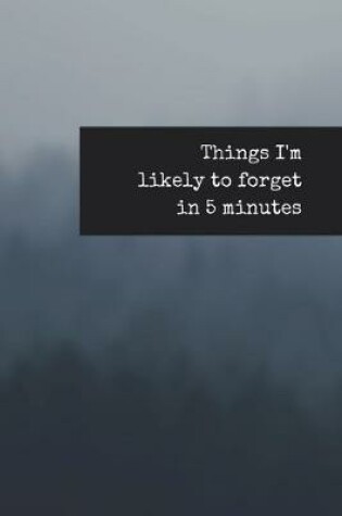 Cover of Things I'm Likely To Forget In 5 Minutes