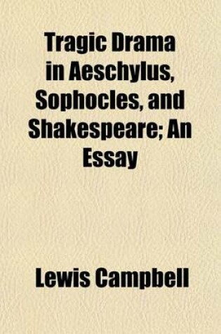 Cover of Tragic Drama in Aeschylus, Sophocles, and Shakespeare; An Essay