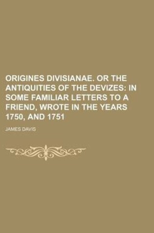Cover of Origines Divisianae. or the Antiquities of the Devizes; In Some Familiar Letters to a Friend, Wrote in the Years 1750, and 1751