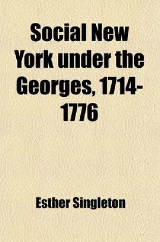 Cover of Social New York Under the Georges, 1714-1776; Houses, Streets, and Country Homes, with Chapters on Fashions, Furniture, China, Plate, and Manners