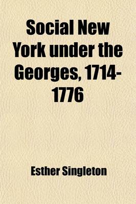 Book cover for Social New York Under the Georges, 1714-1776; Houses, Streets, and Country Homes, with Chapters on Fashions, Furniture, China, Plate, and Manners