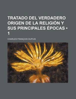 Book cover for Tratado del Verdadero Origen de La Religion y Sus Principales Epocas (1); En Que Se Impugna La Obra de Dupuis Titulada, Origen de Todos Los Cultos