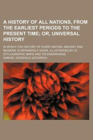 Cover of A History of All Nations, from the Earliest Periods to the Present Time; Or, Universal History. in Which the History of Every Nation, Ancient and Modern, Is Separately Given. Illustrated by 70 Stylographic Maps and 700 Engravings