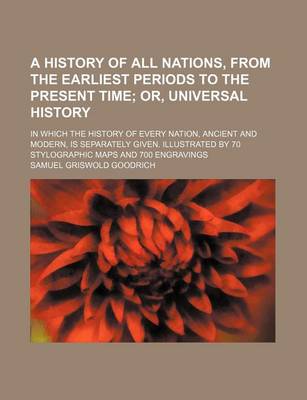 Book cover for A History of All Nations, from the Earliest Periods to the Present Time; Or, Universal History. in Which the History of Every Nation, Ancient and Modern, Is Separately Given. Illustrated by 70 Stylographic Maps and 700 Engravings