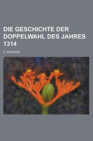 Cover of Die Geschichte Der Doppelwahl Des Jahres 1314