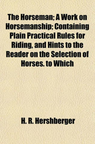 Cover of The Horseman; A Work on Horsemanship Containing Plain Practical Rules for Riding, and Hints to the Reader on the Selection of Horses. to Which Is Annexed a Sabre Exercise for Mounted and Dismounted Service