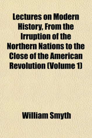 Cover of Lectures on Modern History, from the Irruption of the Northern Nations to the Close of the American Revolution (Volume 1)