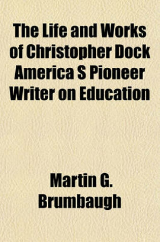 Cover of The Life and Works of Christopher Dock America S Pioneer Writer on Education