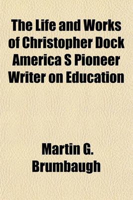 Book cover for The Life and Works of Christopher Dock America S Pioneer Writer on Education