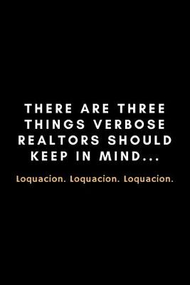 Book cover for There Are Three Things Verbose Realtors Should Keep In Mind... Loquacion. Loquacion. Loquacion.