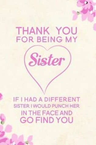 Cover of Thank You For Being My Sister If I Had A Different Sister I Would Punch Her In The Face And Go Find You