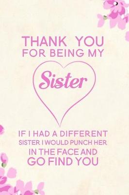 Book cover for Thank You For Being My Sister If I Had A Different Sister I Would Punch Her In The Face And Go Find You