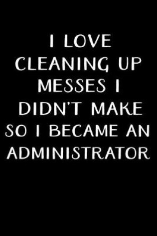 Cover of I Love Cleaning Up Messes I Didn't Make So I Became an Administrator