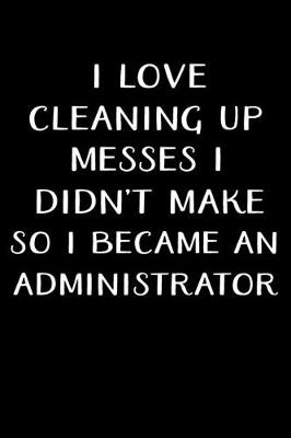 Book cover for I Love Cleaning Up Messes I Didn't Make So I Became an Administrator