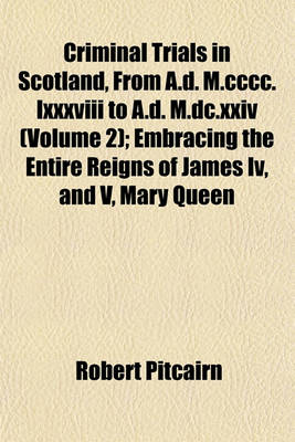 Book cover for Criminal Trials in Scotland, from A.D. M.CCCC.LXXXVIII to A.D. M.DC.XXIV (Volume 2); Embracing the Entire Reigns of James IV, and V, Mary Queen