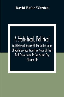 Book cover for A Statistical, Political, And Historical Account Of The United States Of North America; From The Period Of Their First Colonization To The Present Day (Volume Iii)