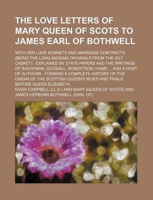 Book cover for The Love Letters of Mary Queen of Scots to James Earl of Bothwell; With Her Love Sonnets and Marriage Contracts (Being the Long-Missing Originals from the Gilt Casket) Explained by State Papers and the Writings of Buchanan, Goodall,