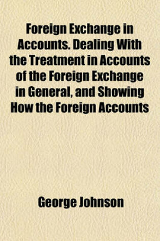 Cover of Foreign Exchange in Accounts. Dealing with the Treatment in Accounts of the Foreign Exchange in General, and Showing How the Foreign Accounts