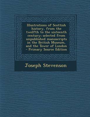 Book cover for Illustrations of Scottish History, from the Twelfth to the Sixteenth Century; Selected from Unpublished Manuscripts in the British Museum, and the Tower of London - Primary Source Edition