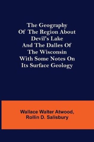 Cover of The Geography of the Region about Devil's Lake and the Dalles of the Wisconsin; With Some Notes on Its Surface Geology